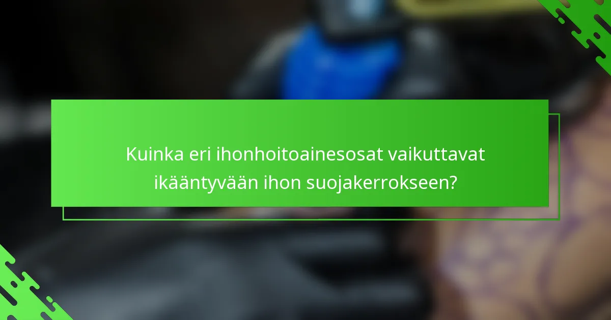 Kuinka eri ihonhoitoainesosat vaikuttavat ikääntyvään ihon suojakerrokseen?