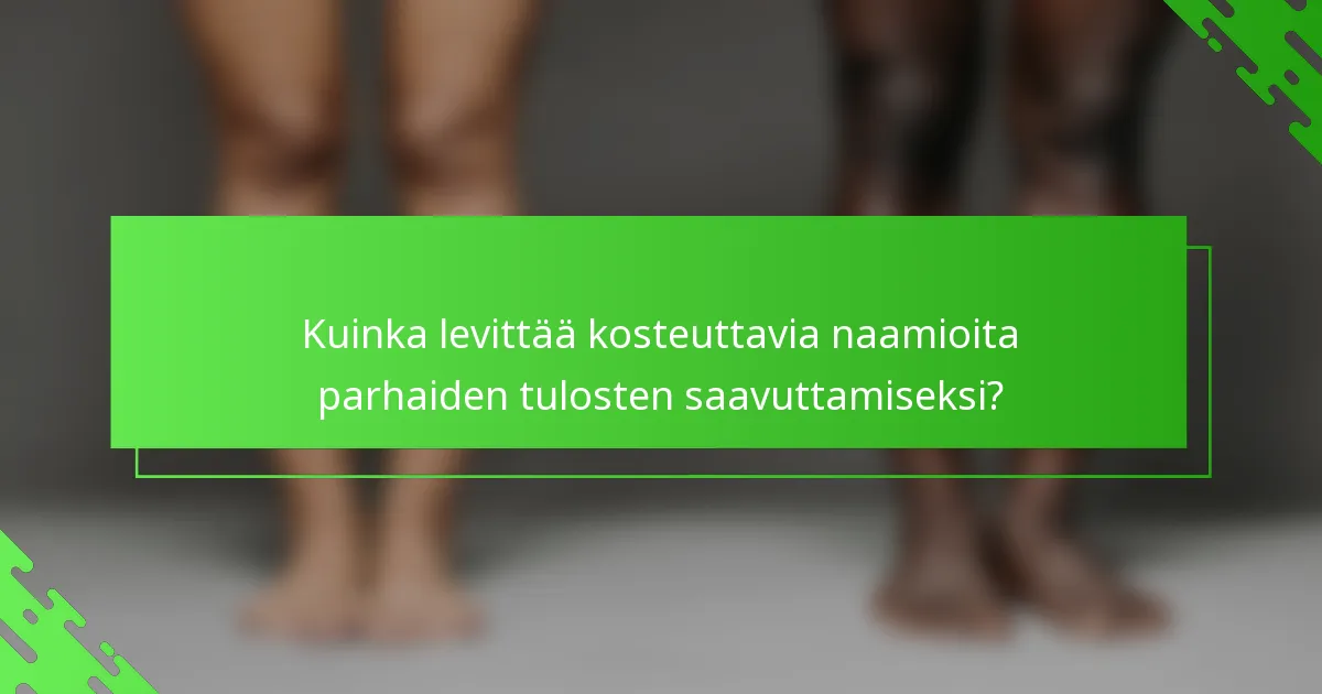 Kuinka levittää kosteuttavia naamioita parhaiden tulosten saavuttamiseksi?