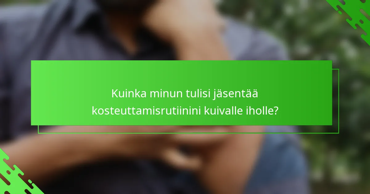 Kuinka minun tulisi jäsentää kosteuttamisrutiinini kuivalle iholle?