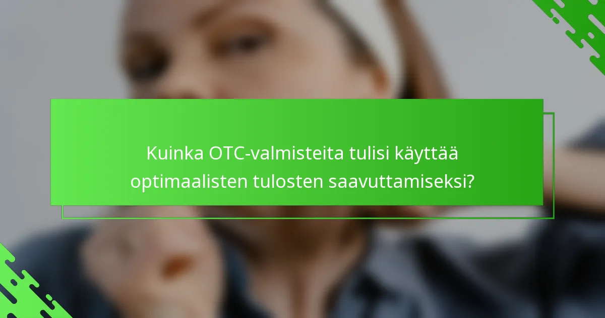 Kuinka OTC-valmisteita tulisi käyttää optimaalisten tulosten saavuttamiseksi?
