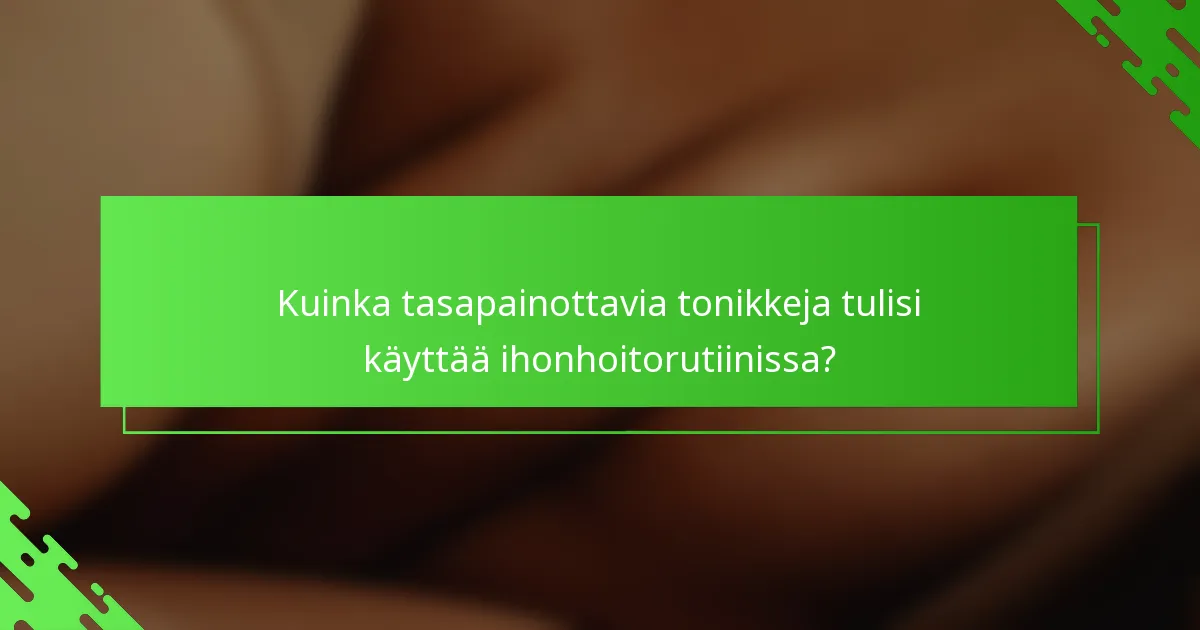 Kuinka tasapainottavia tonikkeja tulisi käyttää ihonhoitorutiinissa?