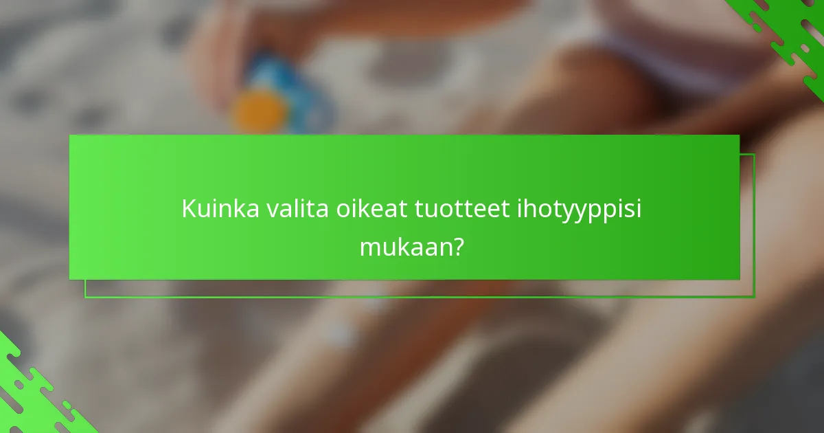 Kuinka valita oikeat tuotteet ihotyyppisi mukaan?