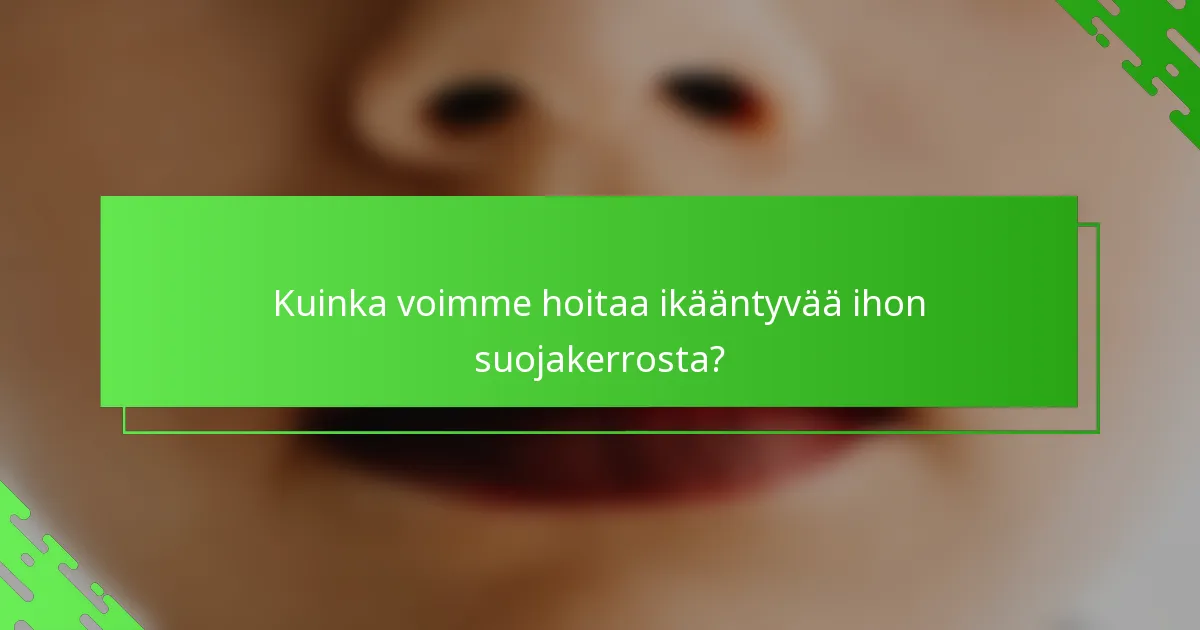 Kuinka voimme hoitaa ikääntyvää ihon suojakerrosta?