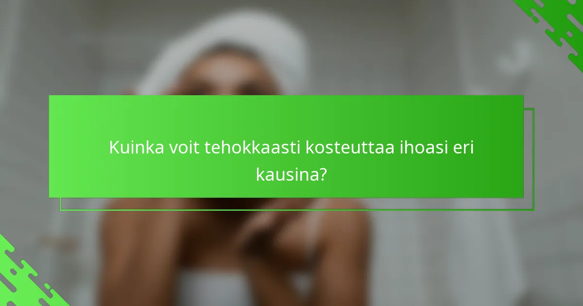 Kuinka voit tehokkaasti kosteuttaa ihoasi eri kausina?