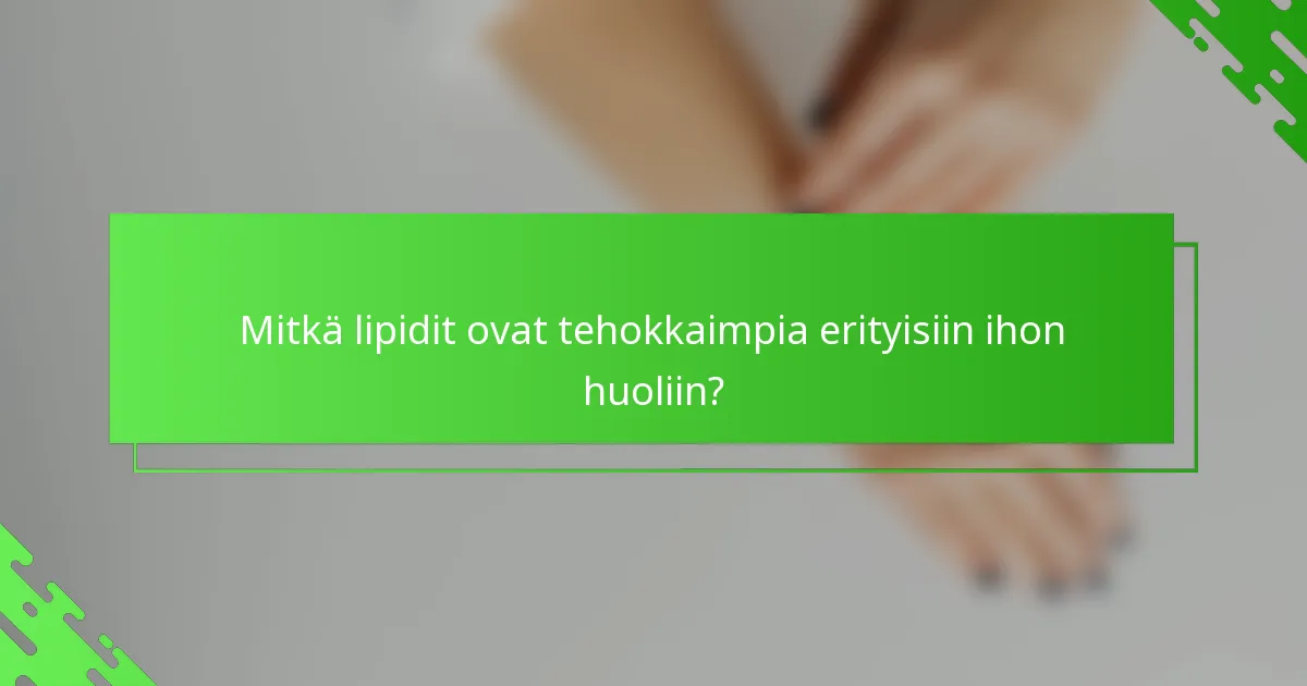 Mitkä lipidit ovat tehokkaimpia erityisiin ihon huoliin?