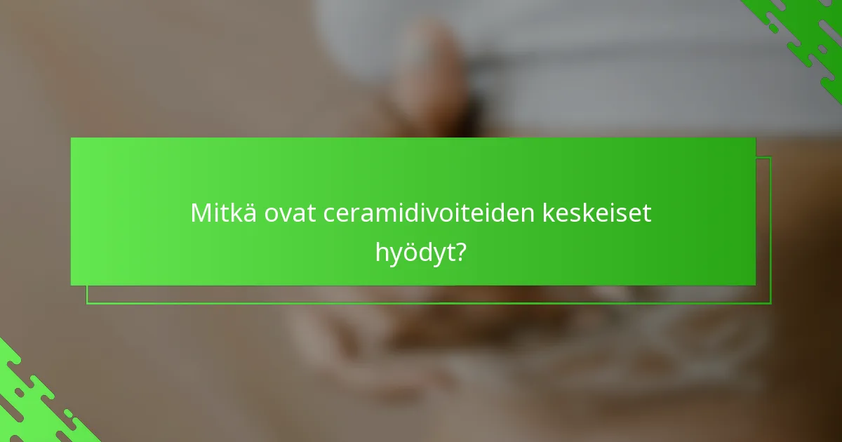 Mitkä ovat ceramidivoiteiden keskeiset hyödyt?