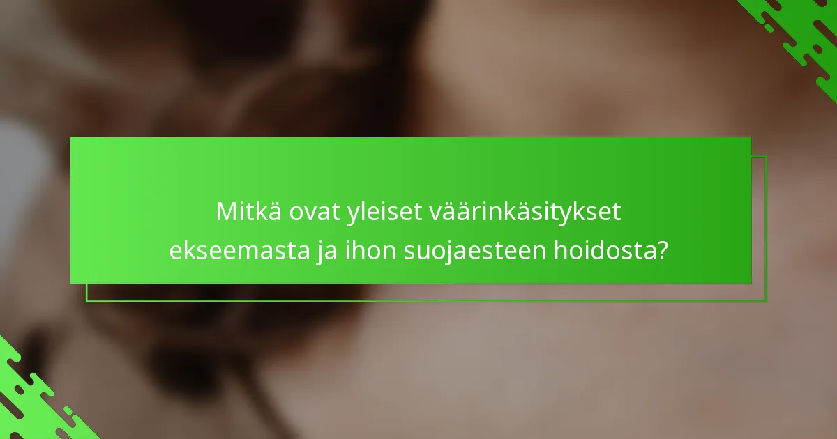 Mitkä ovat yleiset väärinkäsitykset ekseemasta ja ihon suojaesteen hoidosta?