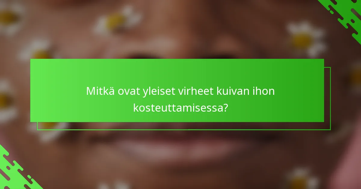 Mitkä ovat yleiset virheet kuivan ihon kosteuttamisessa?